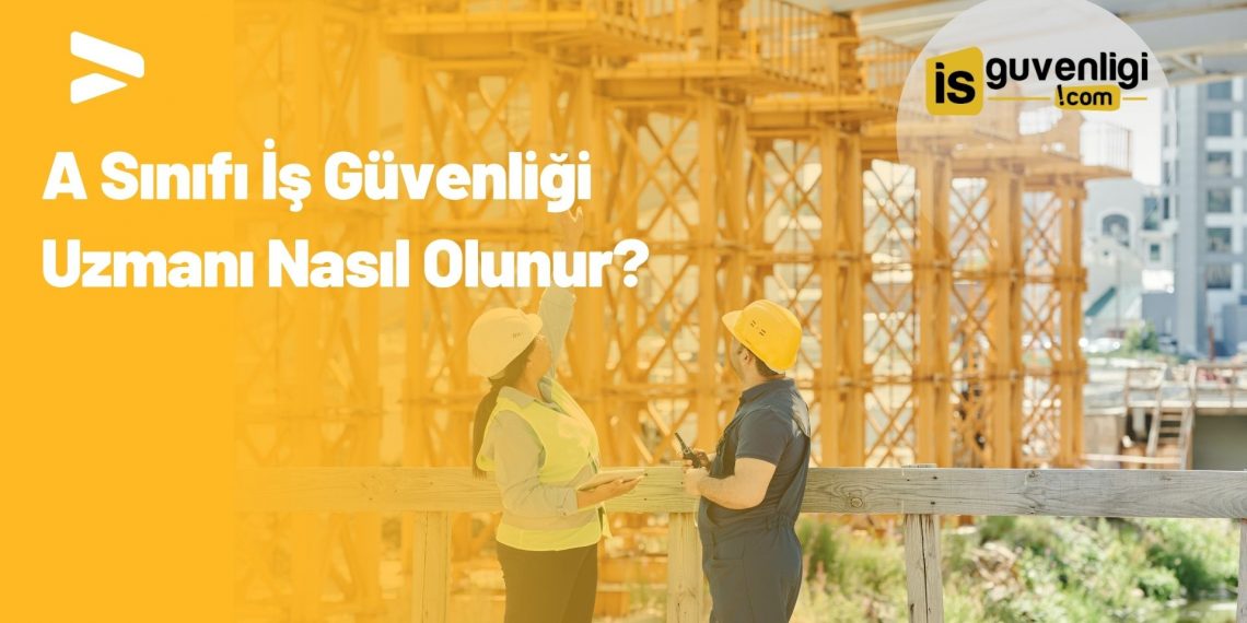 A Sınıfı İş Güvenliği Uzmanı Nasıl Olunur